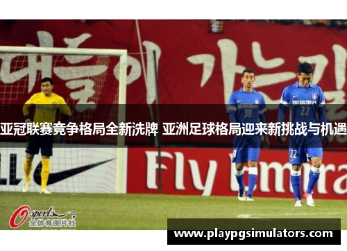 亚冠联赛竞争格局全新洗牌 亚洲足球格局迎来新挑战与机遇