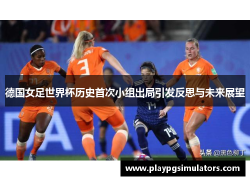 德国女足世界杯历史首次小组出局引发反思与未来展望