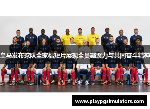 皇马发布球队全家福短片展现全员凝聚力与共同奋斗精神