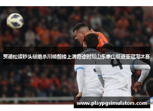 贾德松读秒头槌绝杀川崎前锋上演奇迹时刻山东泰山挺进亚冠淘汰赛