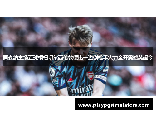 阿森纳主场五球横扫切尔西伦敦德比一边倒枪手火力全开震撼英超今