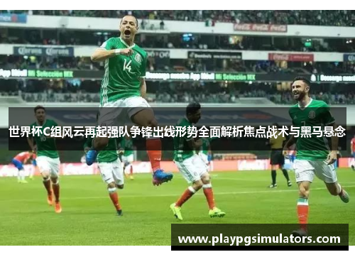 世界杯C组风云再起强队争锋出线形势全面解析焦点战术与黑马悬念