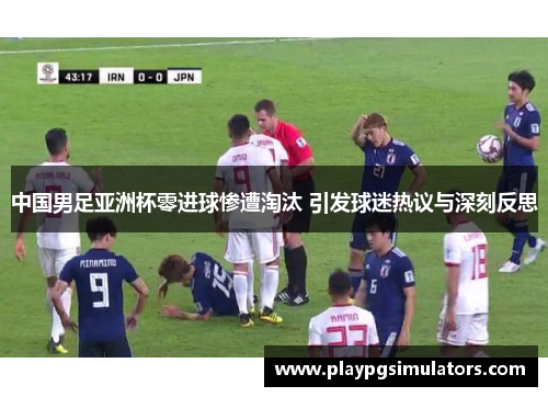 中国男足亚洲杯零进球惨遭淘汰 引发球迷热议与深刻反思