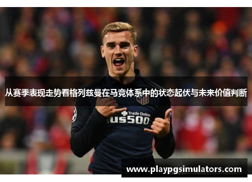 从赛季表现走势看格列兹曼在马竞体系中的状态起伏与未来价值判断