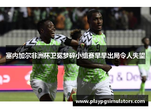 塞内加尔非洲杯卫冕梦碎小组赛早早出局令人失望